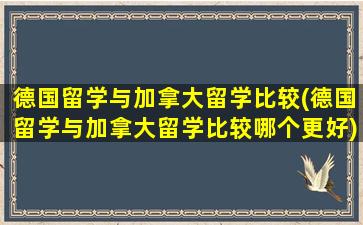 德国留学与加拿大留学比较(德国留学与加拿大留学比较哪个更好)