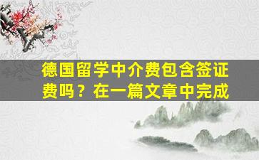 德国留学中介费包含签证费吗？在一篇文章中完成