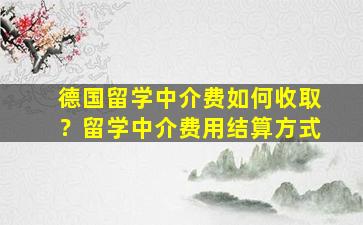 德国留学中介费如何收取？留学中介费用结算方式