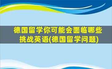 德国留学你可能会面临哪些挑战英语(德国留学问题)