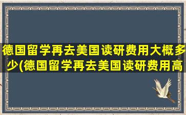 德国留学再去美国读研费用大概多少(德国留学再去美国读研费用高吗)