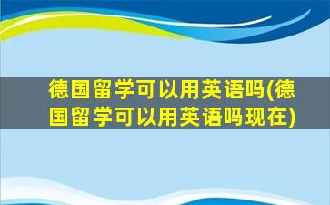 德国留学可以用英语吗(德国留学可以用英语吗现在)