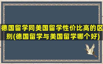 德国留学同美国留学性价比高的区别(德国留学与美国留学哪个好)