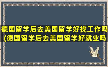 德国留学后去美国留学好找工作吗(德国留学后去美国留学好就业吗)