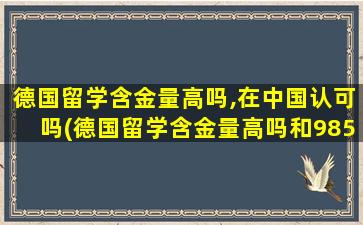 德国留学含金量高吗,在中国认可吗(德国留学含金量高吗和985的区别)