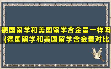 德国留学和美国留学含金量一样吗(德国留学和美国留学含金量对比)