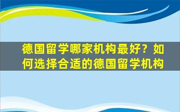 德国留学哪家机构最好？如何选择合适的德国留学机构