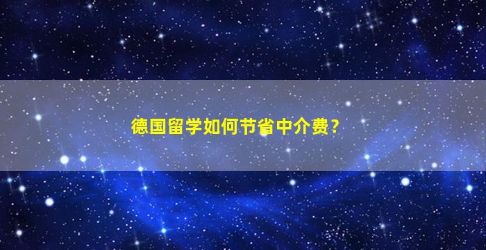 德国留学如何节省中介费？