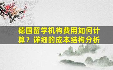 德国留学机构费用如何计算？详细的成本结构分析