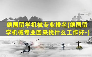 德国留学机械专业排名(德国留学机械专业回来找什么工作好-)