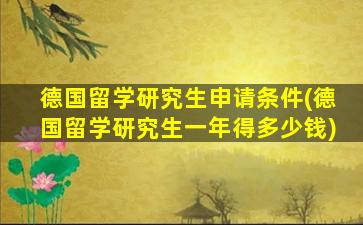 德国留学研究生申请条件(德国留学研究生一年得多少钱)