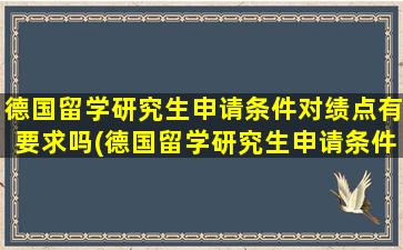 德国留学研究生申请条件对绩点有要求吗(德国留学研究生申请条件及学费)