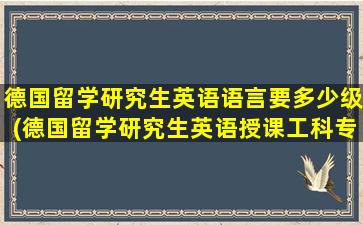 德国留学研究生英语语言要多少级(德国留学研究生英语授课工科专业有哪些)