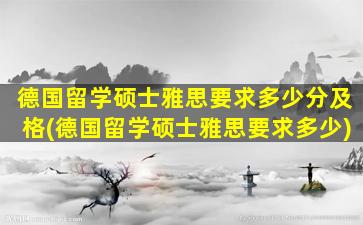 德国留学硕士雅思要求多少分及格(德国留学硕士雅思要求多少)