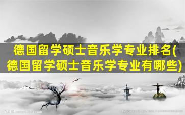 德国留学硕士音乐学专业排名(德国留学硕士音乐学专业有哪些)