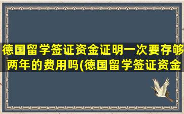 德国留学签证资金证明一次要存够两年的费用吗(德国留学签证资金德国人担保是不是审核时间更长)