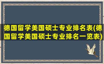 德国留学美国硕士专业排名表(德国留学美国硕士专业排名一览表)