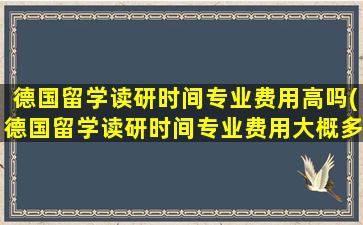 德国留学读研时间专业费用高吗(德国留学读研时间专业费用大概多少)