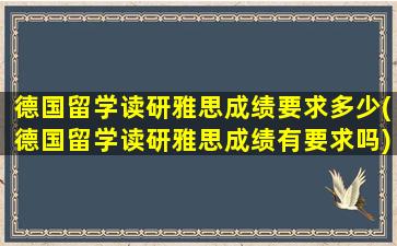 德国留学读研雅思成绩要求多少(德国留学读研雅思成绩有要求吗)