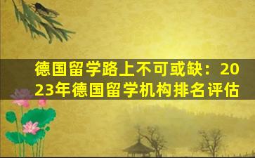 德国留学路上不可或缺：2023年德国留学机构排名评估