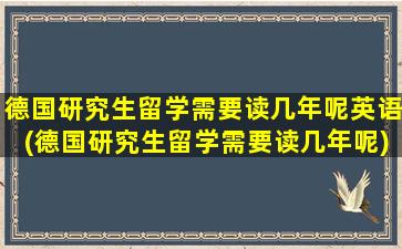 德国研究生留学需要读几年呢英语(德国研究生留学需要读几年呢)