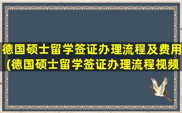 德国硕士留学签证办理流程及费用(德国硕士留学签证办理流程视频)