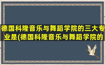 德国科隆音乐与舞蹈学院的三大专业是(德国科隆音乐与舞蹈学院的三大专业有哪些)