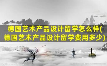 德国艺术产品设计留学怎么样(德国艺术产品设计留学费用多少)