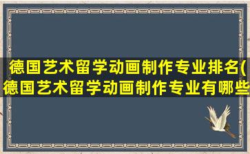 德国艺术留学动画制作专业排名(德国艺术留学动画制作专业有哪些)