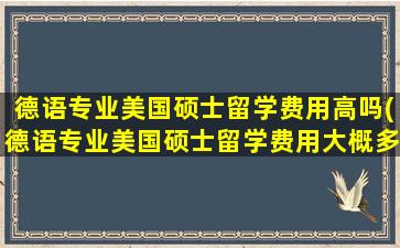 德语专业美国硕士留学费用高吗(德语专业美国硕士留学费用大概多少)