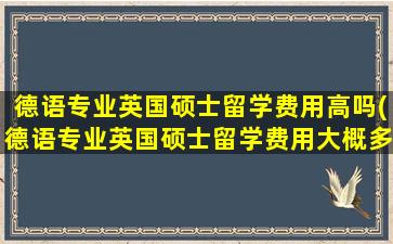 德语专业英国硕士留学费用高吗(德语专业英国硕士留学费用大概多少)