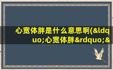 心宽体胖是什么意思啊(“心宽体胖”“心广体胖”，“胖”的读音为何两个版本)