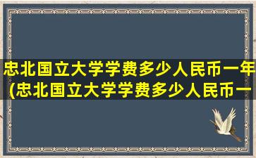 忠北国立大学学费多少人民币一年(忠北国立大学学费多少人民币一个月)