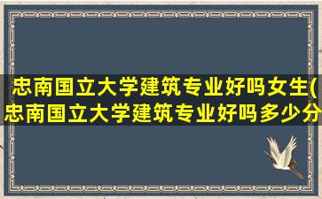 忠南国立大学建筑专业好吗女生(忠南国立大学建筑专业好吗多少分)