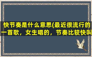 快节奏是什么意思(最近很流行的一首歌，女生唱的，节奏比较快叫什么)