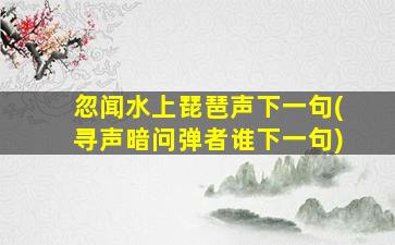 忽闻水上琵琶声下一句(寻声暗问弹者谁下一句)