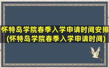 怀特岛学院春季入学申请时间安排(怀特岛学院春季入学申请时间)