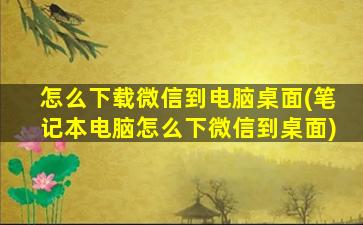 怎么下载微信到电脑桌面(笔记本电脑怎么下微信到桌面)