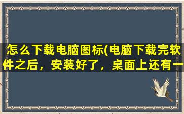 怎么下载电脑图标(电脑下载完软件之后，安装好了，桌面上还有一个电脑和光盘样子的图标是什么)