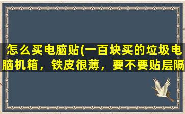 怎么买电脑贴(一百块买的垃圾电脑机箱，铁皮很薄，要不要贴层隔音棉，用过隔音棉的童鞋请进)