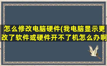 怎么修改电脑硬件(我电脑显示更改了软件或硬件开不了机怎么办啊)