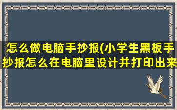 怎么做电脑手抄报(小学生黑板手抄报怎么在电脑里设计并打印出来打印出来还有色彩颜色吗)