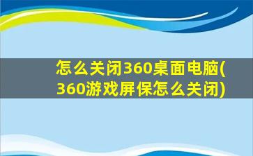 怎么关闭360桌面电脑(360游戏屏保怎么关闭)