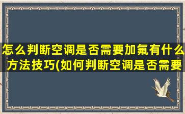 怎么判断空调是否需要加氟有什么方法技巧(如何判断空调是否需要加氟利昂)