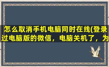 怎么取消手机电脑同时在线(登录过电脑版的微信，电脑关机了，为什么用手机看微信，还有显示电脑登录)