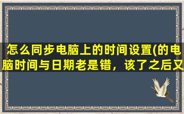 怎么同步电脑上的时间设置(的电脑时间与日期老是错，该了之后又变回老样子，这怎么回事)