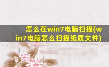 怎么在win7电脑扫描(win7电脑怎么扫描纸质文件)