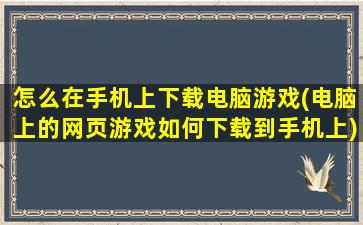 怎么在手机上下载电脑游戏(电脑上的网页游戏如何下载到手机上)