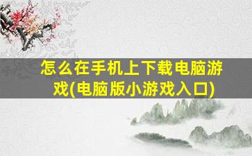 怎么在手机上下载电脑游戏(电脑版小游戏入口)