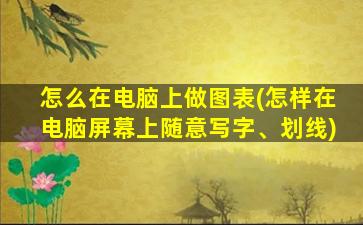 怎么在电脑上做图表(怎样在电脑屏幕上随意写字、划线)